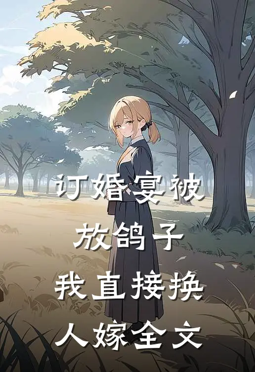 订婚宴被放鸽子，我直接换人嫁全文