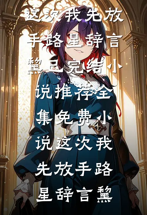 这次我先放手(路星辞言黧)已完结小说推荐_全集免费小说这次我先放手(路星辞言黧)