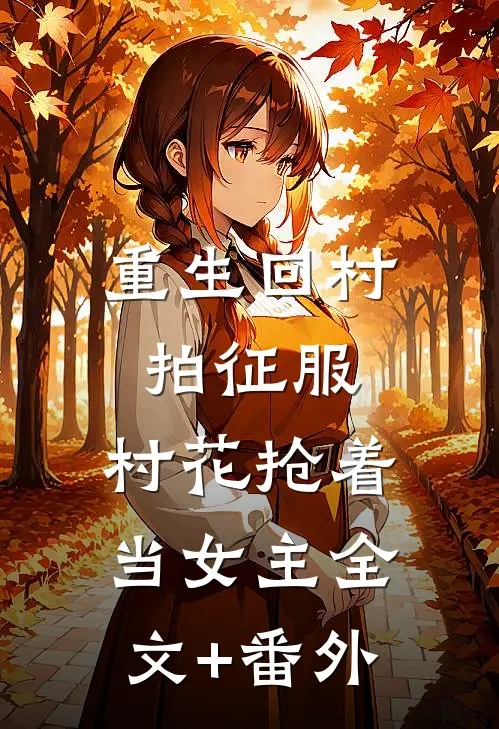 重生回村拍征服，村花抢着当女主全文+番外
