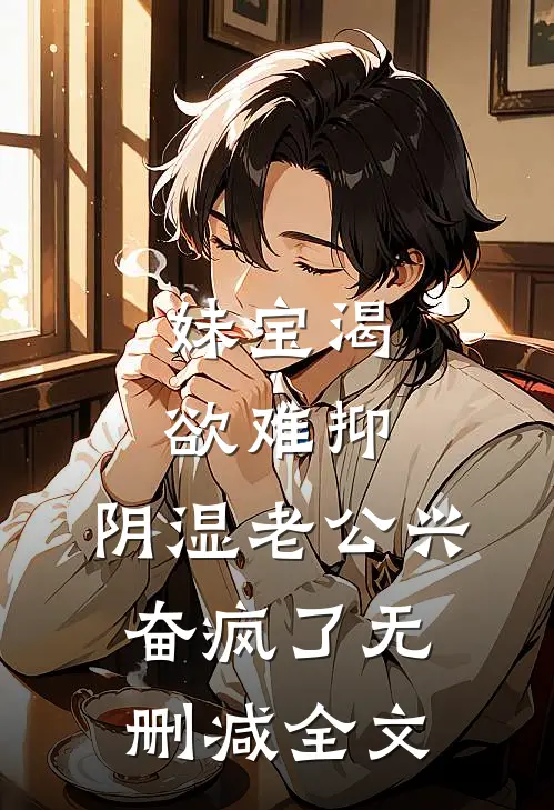 妹宝渴欲难抑，阴湿老公兴奋疯了无删减全文
