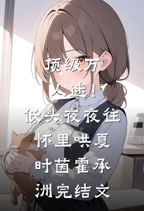 顶级万人迷！低头，夜夜往怀里哄夏时茵霍承洲完结文