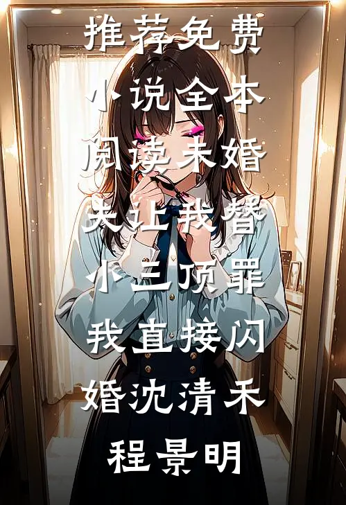未婚夫让我替小三顶罪，我直接闪婚沈清禾程景明热门小说推荐_免费小说全本阅读未婚夫让我替小三顶罪，我直接闪婚(沈清禾程景明)