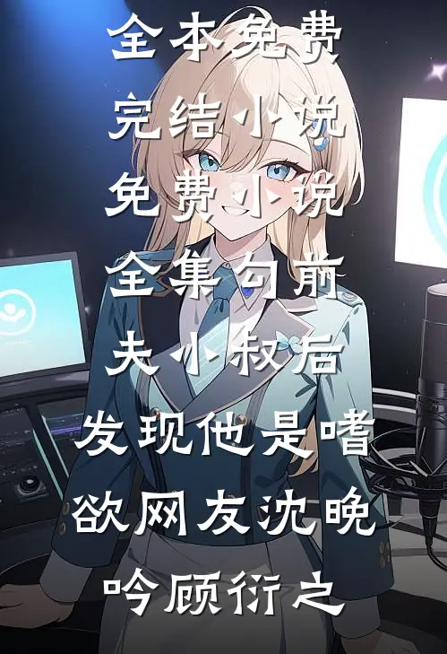 勾前夫小叔后，发现他是嗜欲网友沈晚吟顾衍之全本免费完结小说_免费小说全集勾前夫小叔后，发现他是嗜欲网友沈晚吟顾衍之