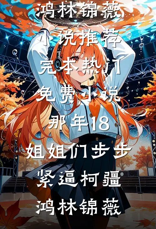 那年18，姐姐们步步紧逼(柯疆鸿林锦薇)小说推荐完本_热门免费小说那年18，姐姐们步步紧逼柯疆鸿林锦薇