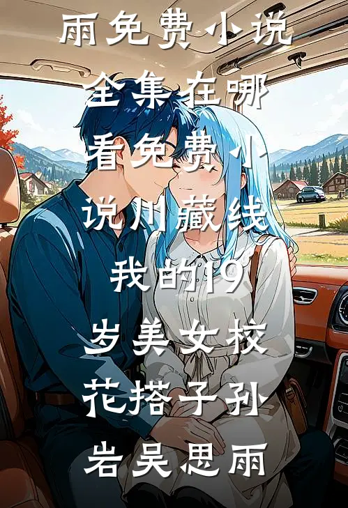 川藏线：我的19岁美女校花搭子(孙岩吴思雨)免费小说全集_在哪看免费小说川藏线：我的19岁美女校花搭子(孙岩吴思雨)