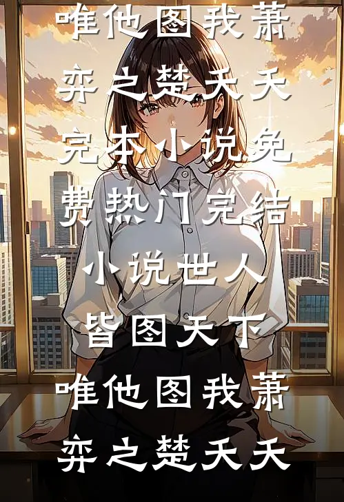 世人皆图天下，唯他图我(萧弈之楚夭夭)完本小说免费_热门完结小说世人皆图天下，唯他图我(萧弈之楚夭夭)