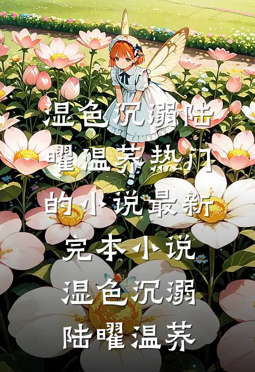 湿色沉溺(陆曜温荞)热门的小说_最新完本小说湿色沉溺陆曜温荞