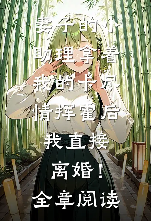 妻子的小助理拿着我的卡尽情挥霍后，我直接离婚！全章阅读