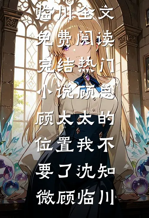 顾总，顾太太的位置我不要了沈知微顾临川全文免费阅读_完结热门小说顾总，顾太太的位置我不要了(沈知微顾临川)