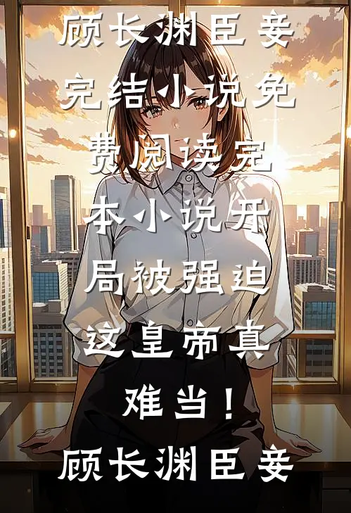 开局被强迫，这皇帝真难当！(顾长渊臣妾)完结小说免费阅读_完本小说开局被强迫，这皇帝真难当！(顾长渊臣妾)