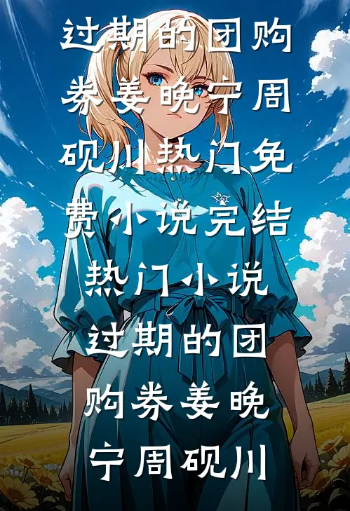 过期的团购券(姜晚宁周砚川)热门免费小说_完结热门小说过期的团购券(姜晚宁周砚川)