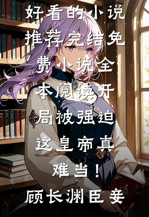 开局被强迫，这皇帝真难当！(顾长渊臣妾)好看的小说推荐完结_免费小说全本阅读开局被强迫，这皇帝真难当！顾长渊臣妾