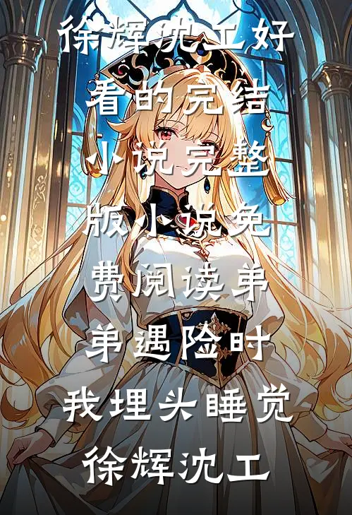弟弟遇险时，我埋头睡觉(徐辉沈工)好看的完结小说_完整版小说免费阅读弟弟遇险时，我埋头睡觉徐辉沈工