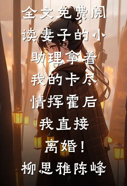 妻子的小助理拿着我的卡尽情挥霍后，我直接离婚！柳思雅陈峰完结的小说_全文免费阅读妻子的小助理拿着我的卡尽情挥霍后，我直接离婚！柳思雅陈峰