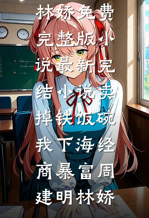 卖掉铁饭碗，我下海经商暴富(周建明林娇)免费完整版小说_最新完结小说卖掉铁饭碗，我下海经商暴富周建明林娇