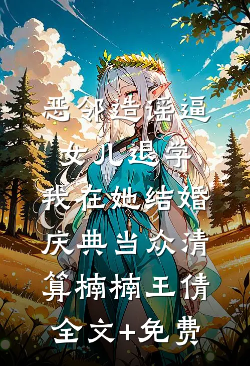 恶邻造谣逼女儿退学，我在她结婚庆典当众清算楠楠王倩全文+免费