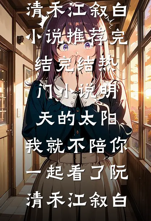 明天的太阳，我就不陪你一起看了(阮清禾江叙白)小说推荐完结_完结热门小说明天的太阳，我就不陪你一起看了(阮清禾江叙白)