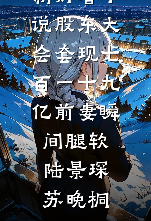 股东大会套现七百一十九亿前妻瞬间腿软(陆景琛苏晚桐)免费小说在哪看_最新好看小说股东大会套现七百一十九亿前妻瞬间腿软陆景琛苏晚桐
