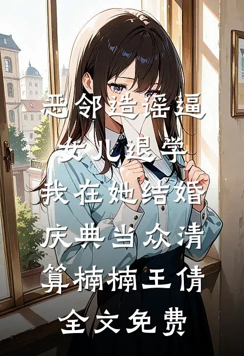 恶邻造谣逼女儿退学，我在她结婚庆典当众清算楠楠王倩全文免费