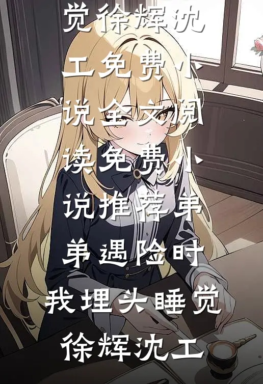弟弟遇险时，我埋头睡觉徐辉沈工免费小说全文阅读_免费小说推荐弟弟遇险时，我埋头睡觉(徐辉沈工)