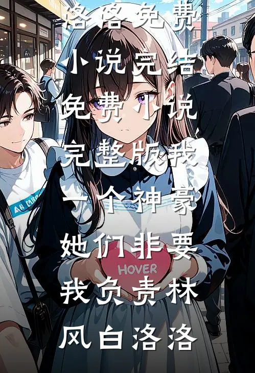 我一个神豪，她们非要我负责(林风白洛洛)免费小说完结_免费小说完整版我一个神豪，她们非要我负责林风白洛洛