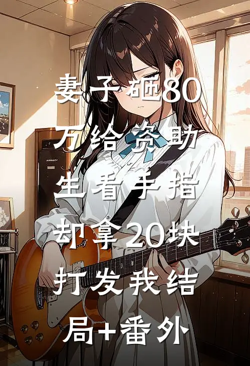 妻子砸80万给资助生看手指，却拿20块打发我结局+番外