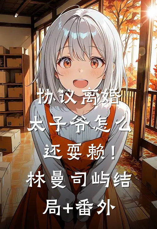 协议离婚，太子爷怎么还耍赖！林曼司屿结局+番外