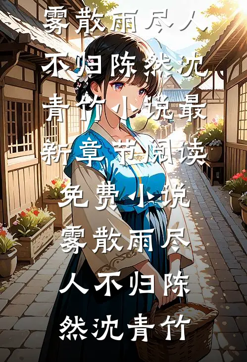 雾散雨尽人不归(陈然沈青竹)小说最新章节_阅读免费小说雾散雨尽人不归(陈然沈青竹)