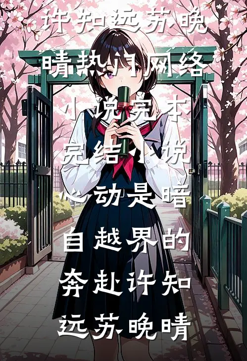 心动是暗自越界的奔赴(许知远苏晚晴)热门网络小说_完本完结小说心动是暗自越界的奔赴许知远苏晚晴
