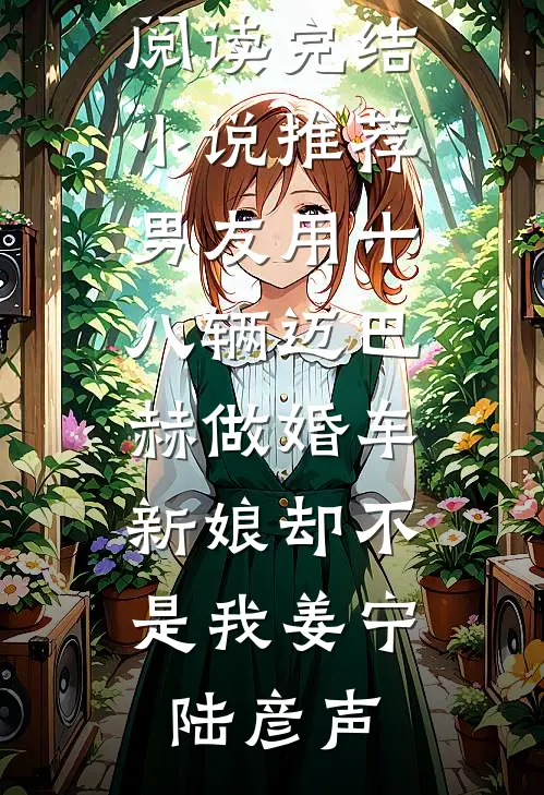 男友用十八辆迈巴赫做婚车，新娘却不是我姜宁陆彦声免费小说在线阅读_完结小说推荐男友用十八辆迈巴赫做婚车，新娘却不是我(姜宁陆彦声)