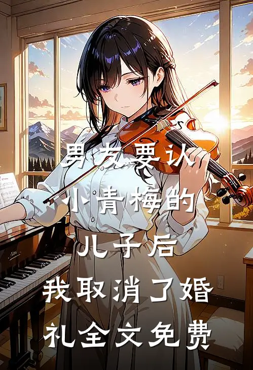 男友要认小青梅的儿子后，我取消了婚礼全文免费