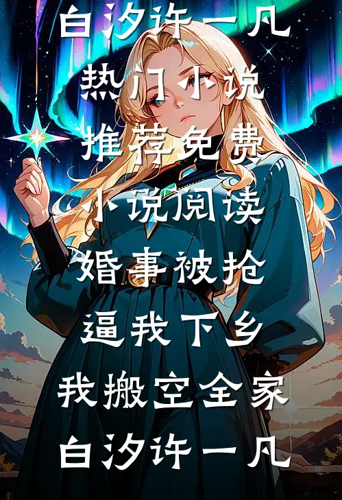 婚事被抢逼我下乡，我搬空全家(白汐许一凡)热门小说推荐_免费小说阅读婚事被抢逼我下乡，我搬空全家白汐许一凡
