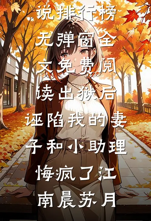 出狱后，诬陷我的妻子和小助理悔疯了江南晨苏月热门小说排行榜_无弹窗全文免费阅读出狱后，诬陷我的妻子和小助理悔疯了江南晨苏月