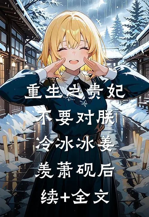 重生之贵妃不要对朕冷冰冰姜羡萧砚后续+全文