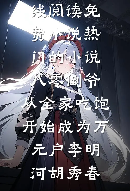 八零倒爷，从全家吃饱开始成为万元户李明河胡秀春在线阅读免费小说_热门的小说八零倒爷，从全家吃饱开始成为万元户李明河胡秀春