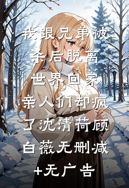 我跟兄弟被杀后脱离世界回家，亲人们却疯了沈清荷顾白薇无删减+无广告