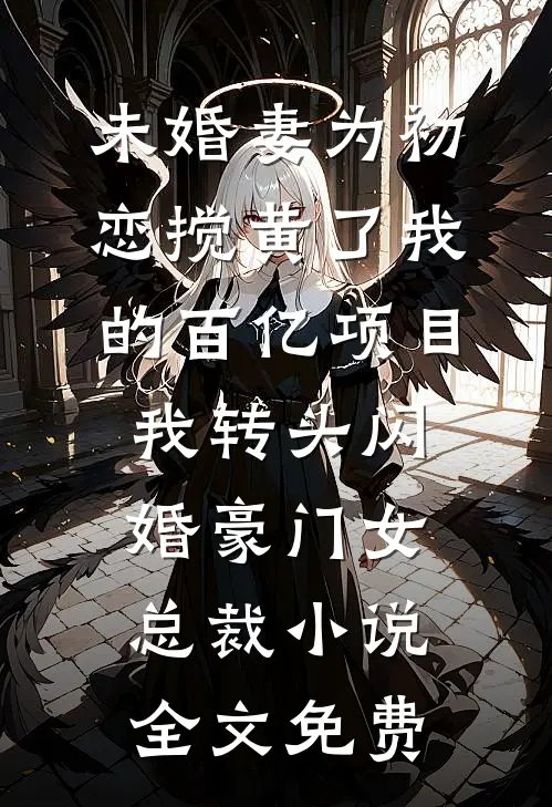未婚妻为初恋搅黄了我的百亿项目，我转头闪婚豪门女总裁小说全文免费