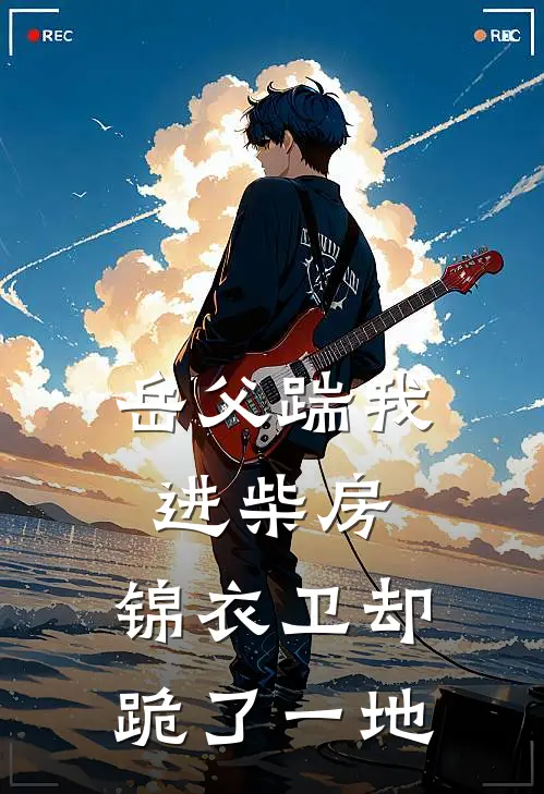 岳父踹我进柴房，锦衣卫却跪了一地