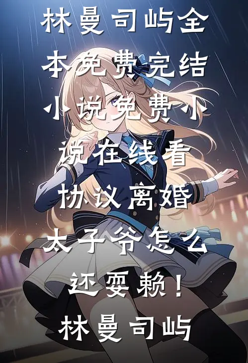 协议离婚，太子爷怎么还耍赖！林曼司屿全本免费完结小说_免费小说在线看协议离婚，太子爷怎么还耍赖！林曼司屿
