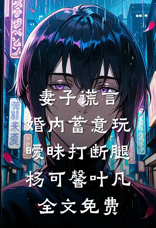 妻子谎言，婚内蓄意玩暧昧打断腿杨可馨叶凡全文免费