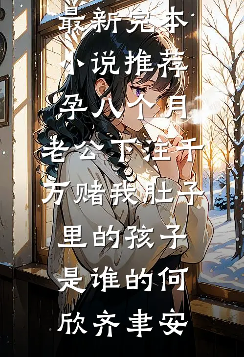 孕八个月，老公下注千万赌我肚子里的孩子是谁的何欣齐聿安小说免费阅读_最新完本小说推荐孕八个月，老公下注千万赌我肚子里的孩子是谁的(何欣齐聿安)