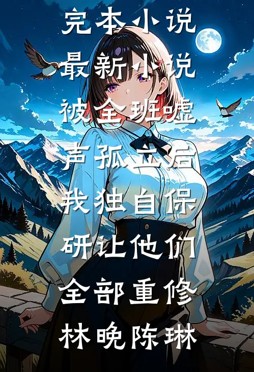 被全班“嘘”声孤立后，我独自保研让他们全部重修(林晚陈琳)免费完本小说_最新小说被全班“嘘”声孤立后，我独自保研让他们全部重修(林晚陈琳)