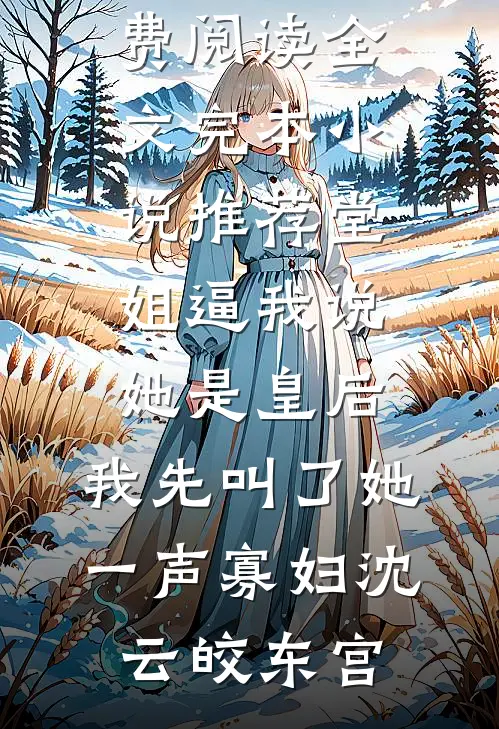 堂姐逼我说她是皇后，我先叫了她一声寡妇沈云皎东宫免费阅读全文_完本小说推荐堂姐逼我说她是皇后，我先叫了她一声寡妇(沈云皎东宫)