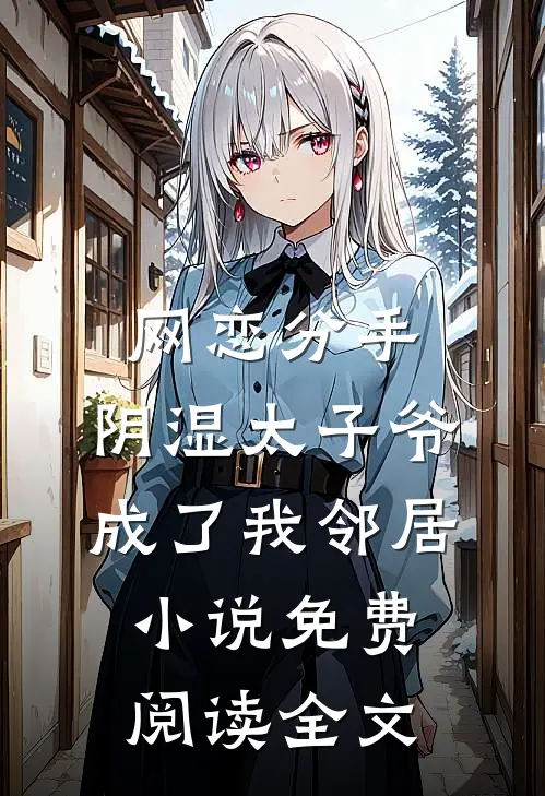 网恋分手，阴湿太子爷成了我邻居小说免费阅读全文