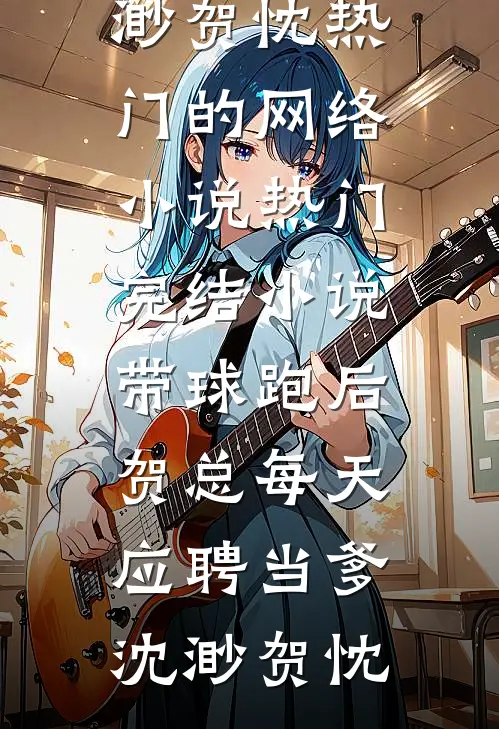 带球跑后，贺总每天应聘当爹(沈渺贺忱)热门的网络小说_热门完结小说带球跑后，贺总每天应聘当爹(沈渺贺忱)