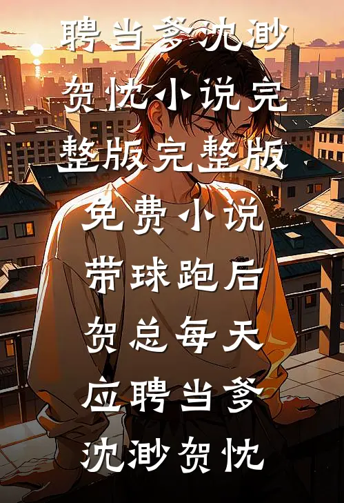 带球跑后，贺总每天应聘当爹(沈渺贺忱)小说完整版_完整版免费小说带球跑后，贺总每天应聘当爹沈渺贺忱