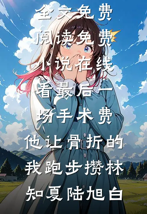 最后一场手术费，他让骨折的我跑步攒林知夏陆旭白小说全文免费阅读_免费小说在线看最后一场手术费，他让骨折的我跑步攒(林知夏陆旭白)