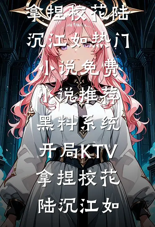 黑料系统：开局KTV拿捏校花陆沉江如热门小说_免费小说推荐黑料系统：开局KTV拿捏校花陆沉江如