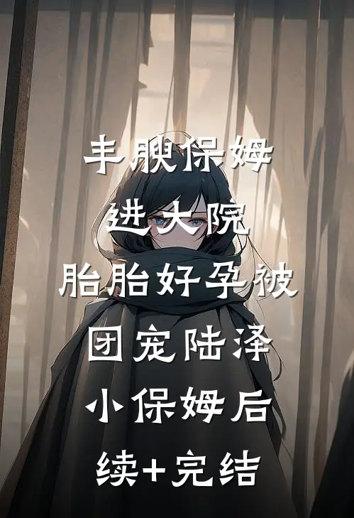 丰腴保姆进大院，胎胎好孕被团宠陆泽小保姆后续+完结