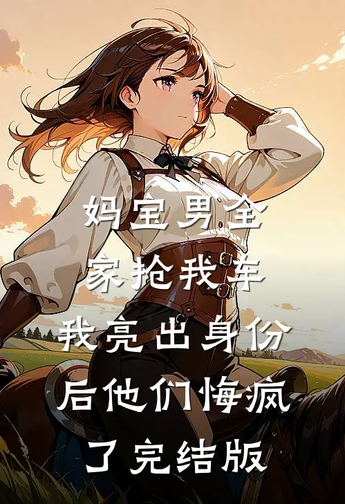 妈宝男全家抢我车，我亮出身份后他们悔疯了完结版